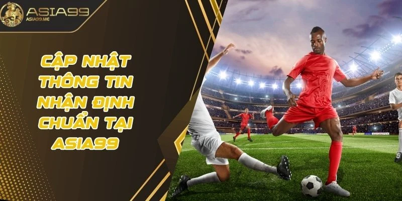 Cập nhật thông tin nhận định chuẩn tại Asia99